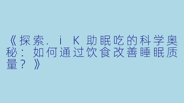 《探索.iK助眠吃的科学奥秘：如何通过饮食改善睡眠质量？》