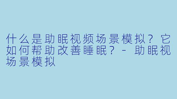 什么是助眠视频场景模拟？它如何帮助改善睡眠？-助眠视场景模拟