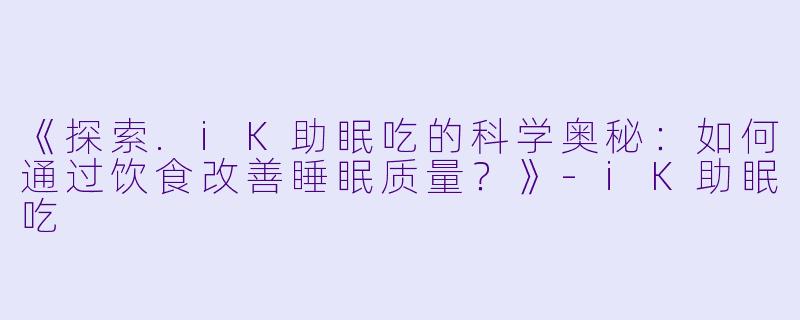 《探索.iK助眠吃的科学奥秘：如何通过饮食改善睡眠质量？》-iK助眠吃