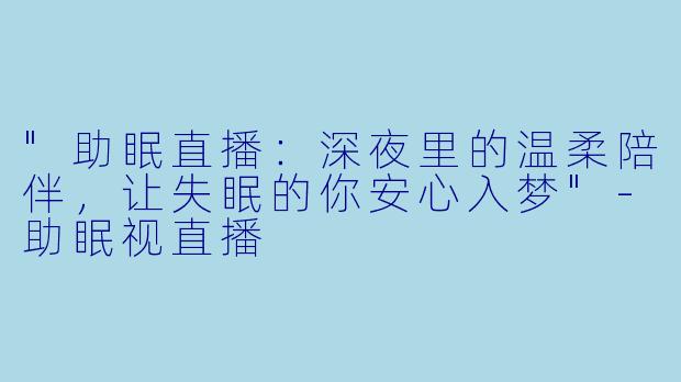 "助眠直播:深夜里的温柔陪伴,让失眠的你安心入梦"