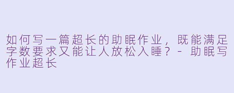 如何写一篇超长的助眠作业，既能满足字数要求又能让人放松入睡？-助眠写作业超长