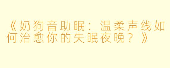 《奶狗音助眠：温柔声线如何治愈你的失眠夜晚？》