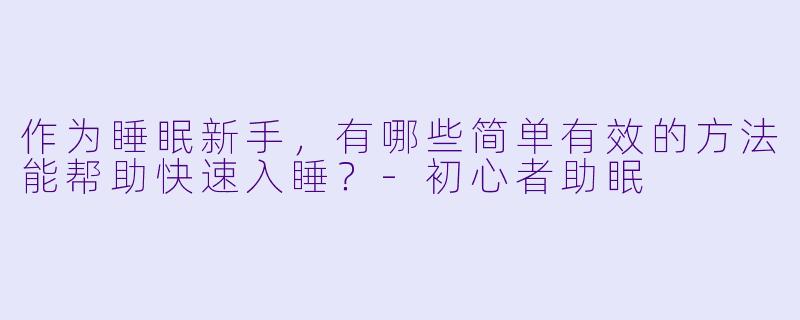 作为睡眠新手，有哪些简单有效的方法能帮助快速入睡？-初心者助眠