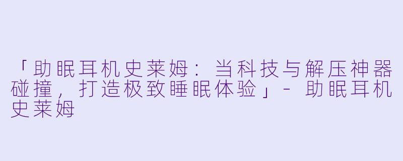 「助眠耳机史莱姆：当科技与解压神器碰撞，打造极致睡眠体验」-助眠耳机史莱姆