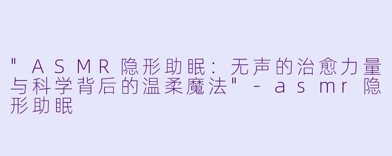 "ASMR隐形助眠:无声的治愈力量与科学背后的温柔魔法"