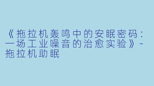《拖拉机轰鸣中的安眠密码：一场工业噪音的治愈实验》-拖拉机助眠