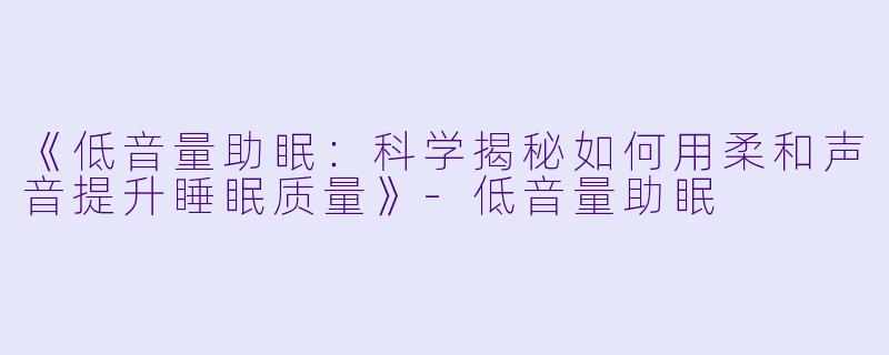 《低音量助眠：科学揭秘如何用柔和声音提升睡眠质量》-低音量助眠