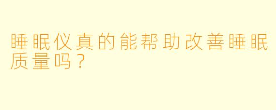 睡眠仪真的能帮助改善睡眠质量吗？
