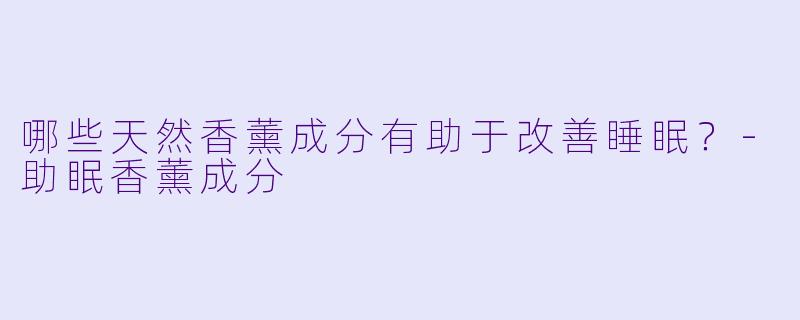 哪些天然香薰成分有助于改善睡眠?