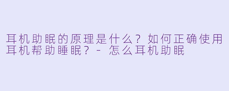 耳机助眠的原理是什么？如何正确使用耳机帮助睡眠？-怎么耳机助眠