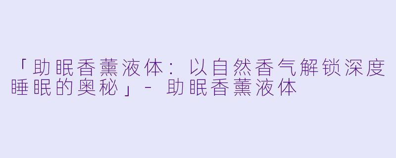 「助眠香薰液体：以自然香气解锁深度睡眠的奥秘」-助眠香薰液体