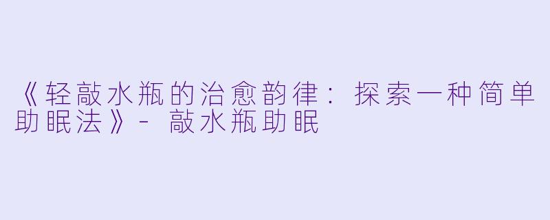 《轻敲水瓶的治愈韵律:探索一种简单助眠法》