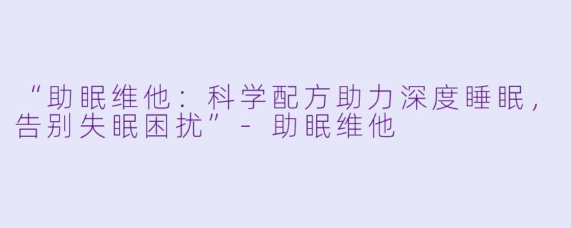“助眠维他：科学配方助力深度睡眠，告别失眠困扰”-助眠维他