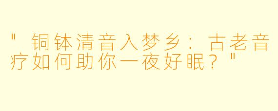 "铜钵清音入梦乡:古老音疗如何助你一夜好眠?"