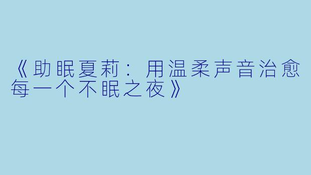 《助眠夏莉：用温柔声音治愈每一个不眠之夜》