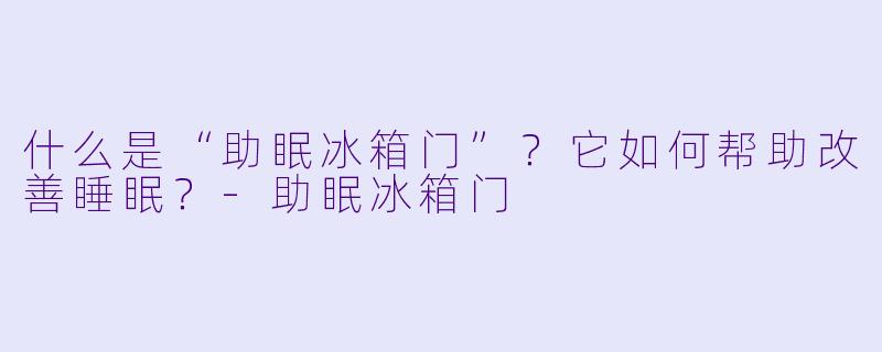 什么是“助眠冰箱门”?它如何帮助改善睡眠?