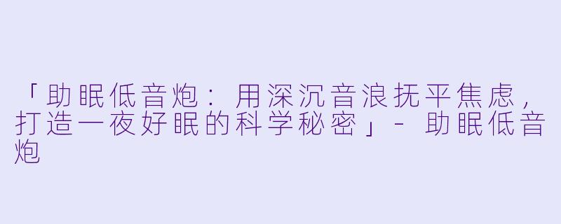 「助眠低音炮：用深沉音浪抚平焦虑，打造一夜好眠的科学秘密」-助眠低音炮