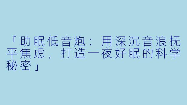 「助眠低音炮：用深沉音浪抚平焦虑，打造一夜好眠的科学秘密」