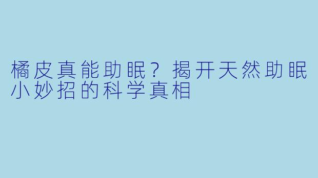 橘皮真能助眠?揭开天然助眠小妙招的科学真相