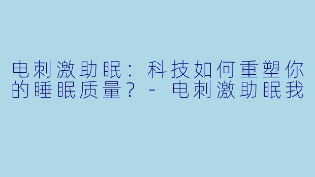 电刺激助眠:科技如何重塑你的睡眠质量?