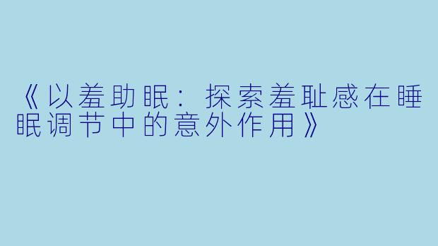 《以羞助眠：探索羞耻感在睡眠调节中的意外作用》