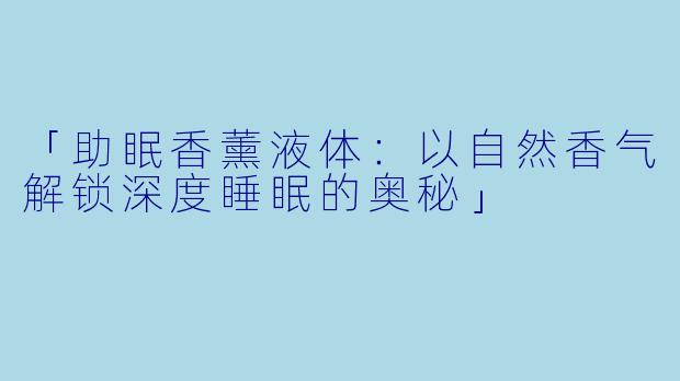 「助眠香薰液体：以自然香气解锁深度睡眠的奥秘」