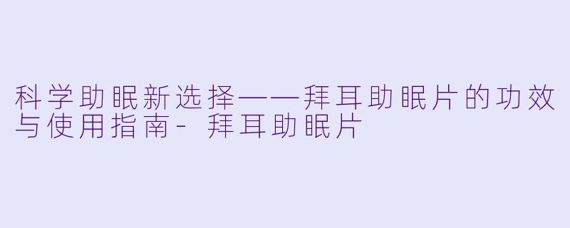 科学助眠新选择——拜耳助眠片的功效与使用指南-拜耳助眠片