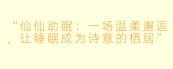 “仙仙助眠：一场温柔邂逅，让睡眠成为诗意的栖居”