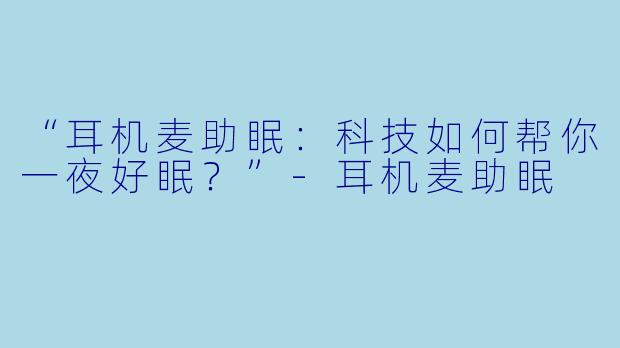 “耳机麦助眠：科技如何帮你一夜好眠？”-耳机麦助眠