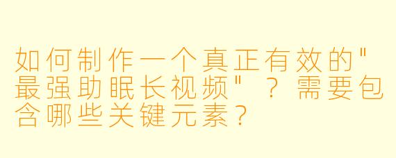 如何制作一个真正有效的"最强助眠长视频"?需要包含哪些关键元素?