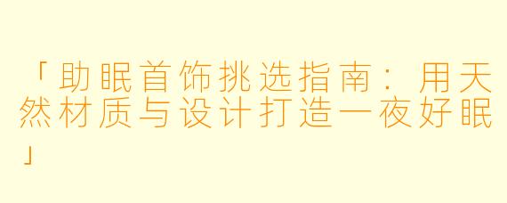 「助眠首饰挑选指南：用天然材质与设计打造一夜好眠」