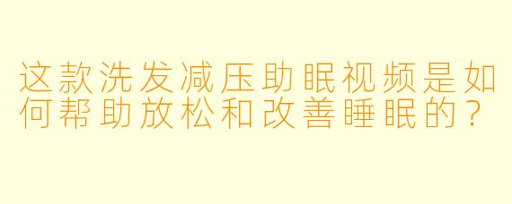 这款洗发减压助眠视频是如何帮助放松和改善睡眠的？