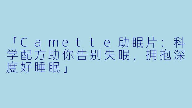 「Camette助眠片：科学配方助你告别失眠，拥抱深度好睡眠」