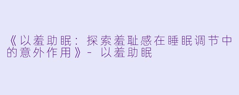 《以羞助眠：探索羞耻感在睡眠调节中的意外作用》-以羞助眠