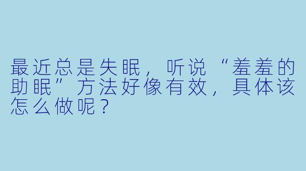 最近总是失眠，听说“羞羞的助眠”方法好像有效，具体该怎么做呢？