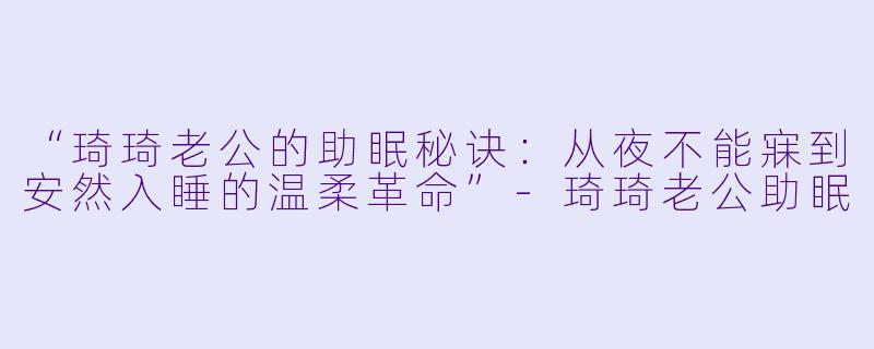 “琦琦老公的助眠秘诀:从夜不能寐到安然入睡的温柔革命”