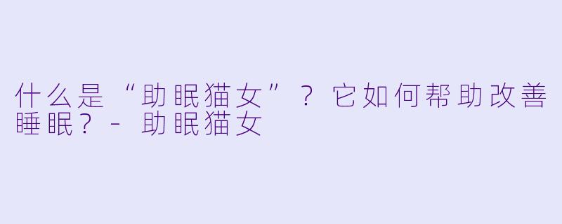 什么是“助眠猫女”？它如何帮助改善睡眠？-助眠猫女