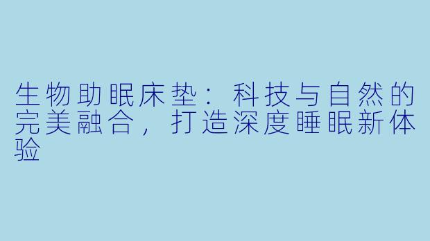 生物助眠床垫：科技与自然的完美融合，打造深度睡眠新体验