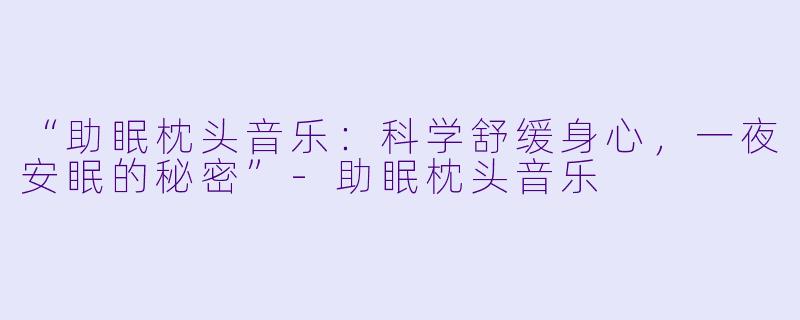 “助眠枕头音乐：科学舒缓身心，一夜安眠的秘密”-助眠枕头音乐