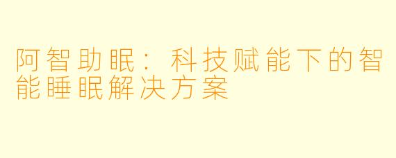 阿智助眠：科技赋能下的智能睡眠解决方案