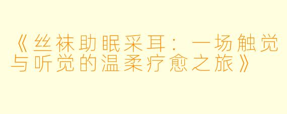 《丝袜助眠采耳：一场触觉与听觉的温柔疗愈之旅》