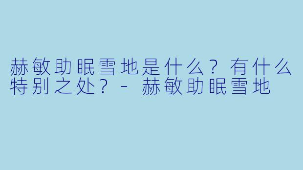 赫敏助眠雪地是什么?有什么特别之处?