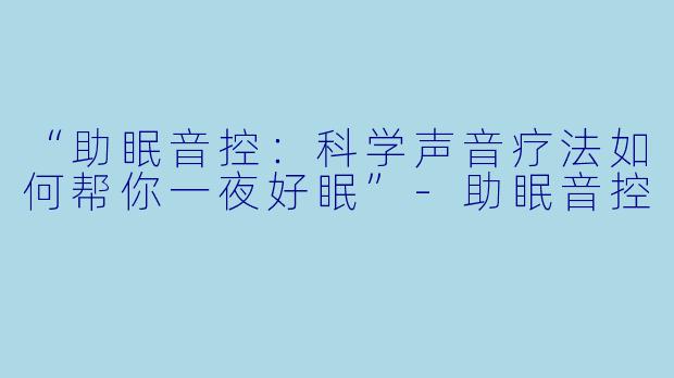 “助眠音控：科学声音疗法如何帮你一夜好眠”-助眠音控
