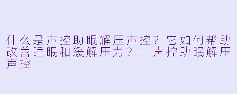 什么是声控助眠解压声控?它如何帮助改善睡眠和缓解压力?