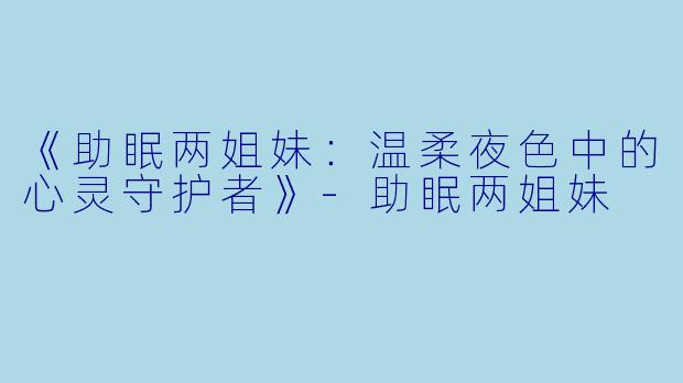 《助眠两姐妹：温柔夜色中的心灵守护者》-助眠两姐妹