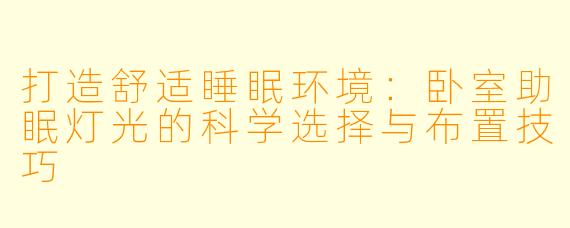 打造舒适睡眠环境：卧室助眠灯光的科学选择与布置技巧