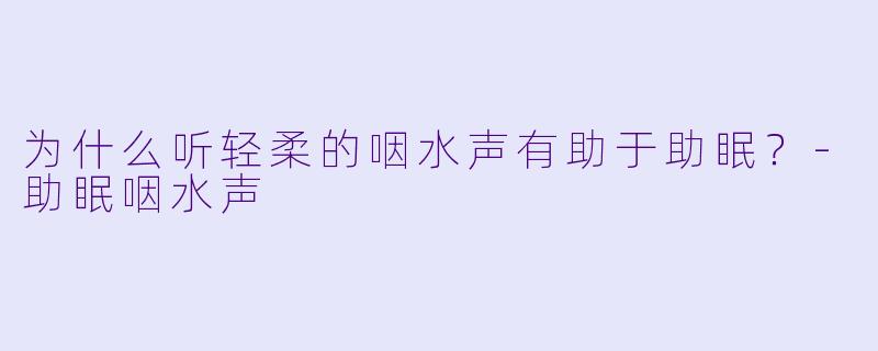 为什么听轻柔的咽水声有助于助眠？-助眠咽水声