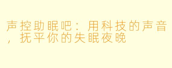 声控助眠吧：用科技的声音，抚平你的失眠夜晚