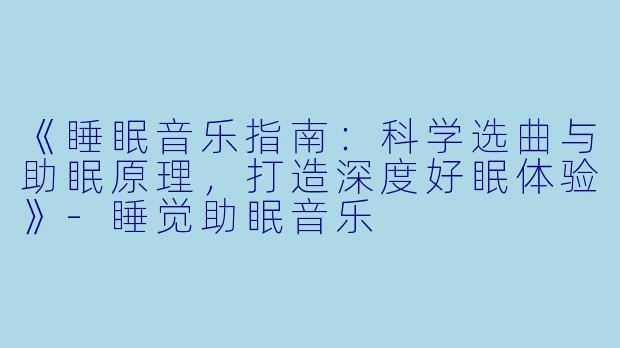 《睡眠音乐指南：科学选曲与助眠原理，打造深度好眠体验》-睡觉助眠音乐