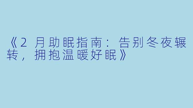 《2月助眠指南：告别冬夜辗转，拥抱温暖好眠》